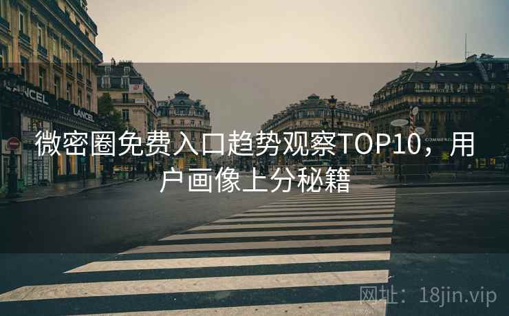 微密圈免费入口趋势观察TOP10，用户画像上分秘籍