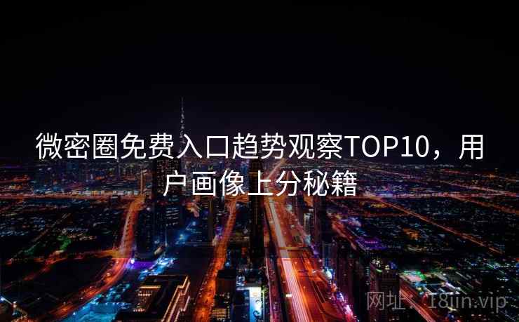 微密圈免费入口趋势观察TOP10，用户画像上分秘籍