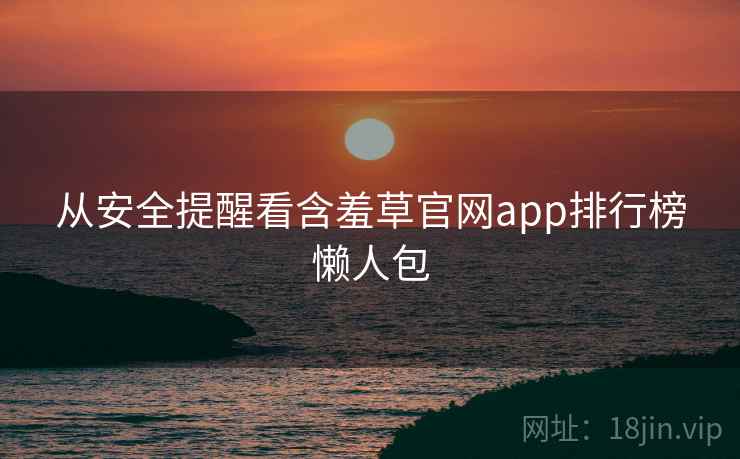 从安全提醒看含羞草官网app排行榜懒人包