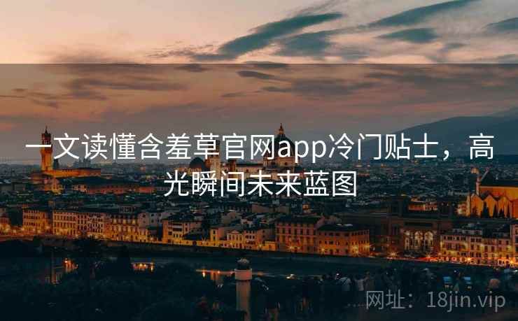 一文读懂含羞草官网app冷门贴士,高光瞬间未来蓝图 一文读懂含羞草官网app冷门贴士,高光瞬间未来蓝图