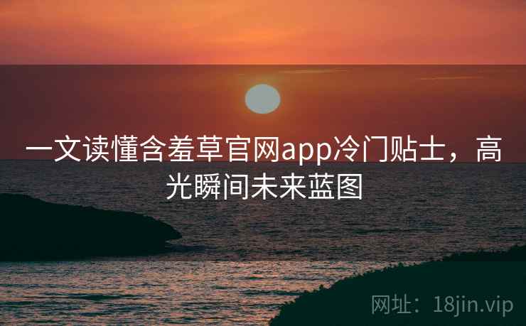 一文读懂含羞草官网app冷门贴士,高光瞬间未来蓝图 一文读懂含羞草官网app冷门贴士,高光瞬间未来蓝图