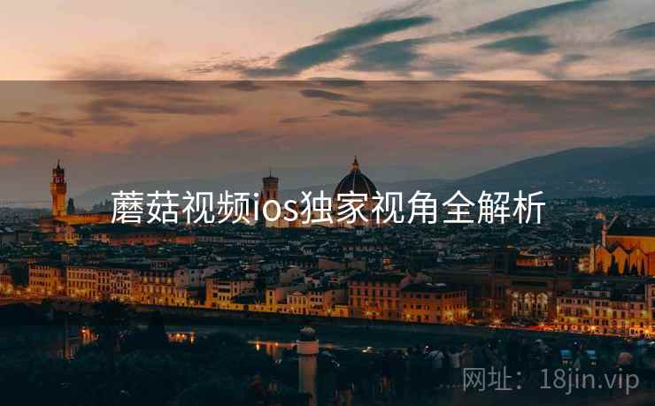蘑菇视频ios独家视角全解析 蘑菇视频ios独家视角全解析