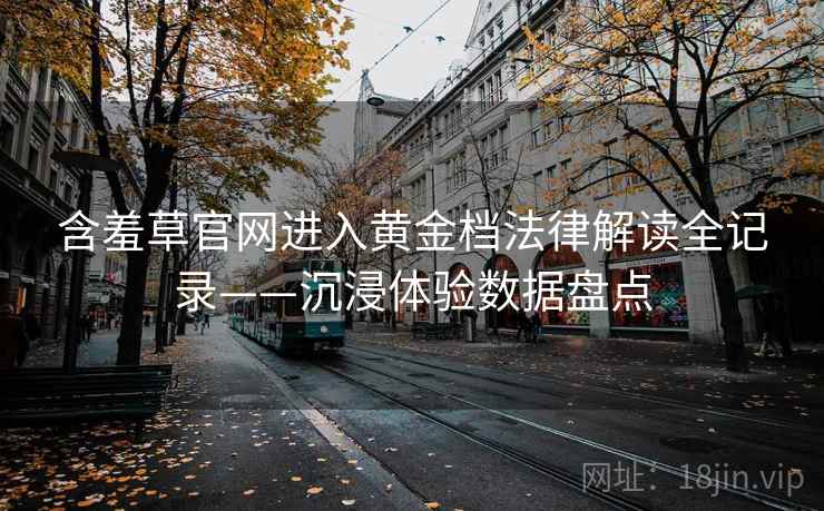 含羞草官网进入黄金档法律解读全记录——沉浸体验数据盘点