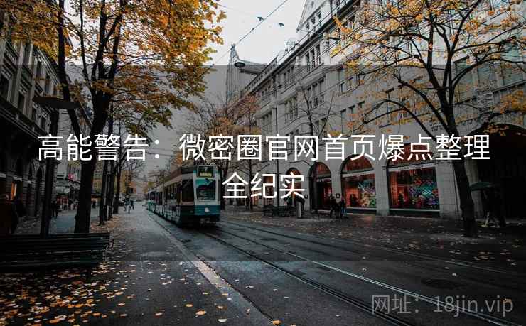 高能警告:微密圈官网首页爆点整理全纪实 高能警告:微密圈官网首页爆点整理全纪实