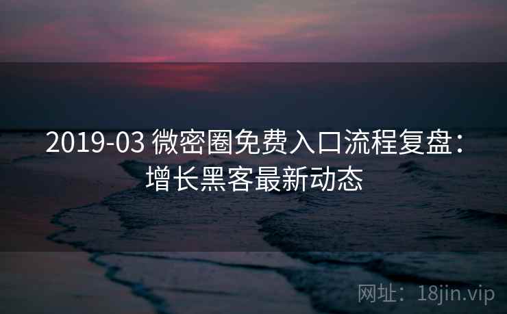2019-03 微密圈免费入口流程复盘:增长黑客最新动态 2019-03 微密圈免费入口流程复盘:增长黑客最新动态