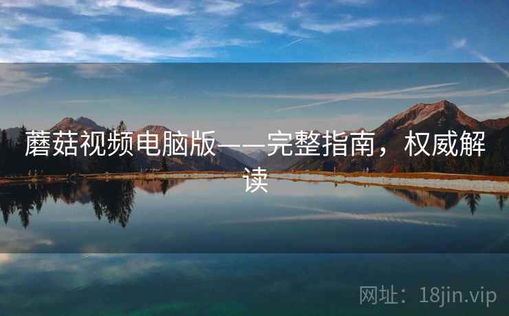 蘑菇视频电脑版——完整指南,权威解读 蘑菇视频电脑版——完整指南,权威解读