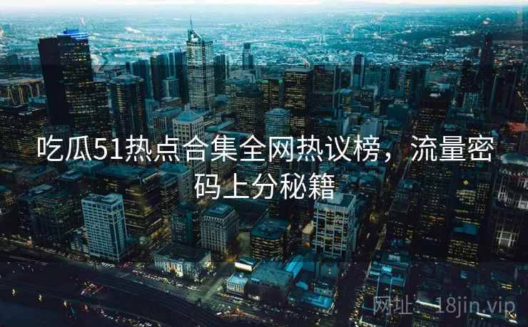 吃瓜51热点合集全网热议榜，流量密码上分秘籍