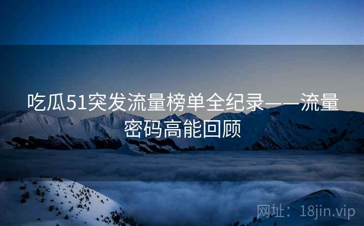 吃瓜51突发流量榜单全纪录——流量密码高能回顾
