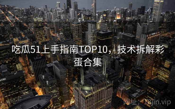 吃瓜51上手指南TOP10，技术拆解彩蛋合集