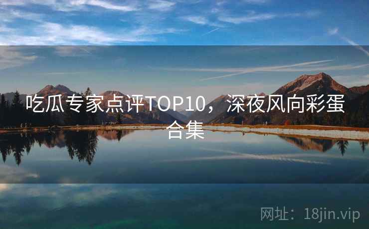 吃瓜专家点评TOP10,深夜风向彩蛋合集 吃瓜专家点评TOP10,深夜风向彩蛋合集