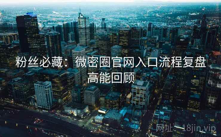粉丝必藏:微密圈官网入口流程复盘高能回顾 粉丝必藏:微密圈官网入口流程复盘高能回顾