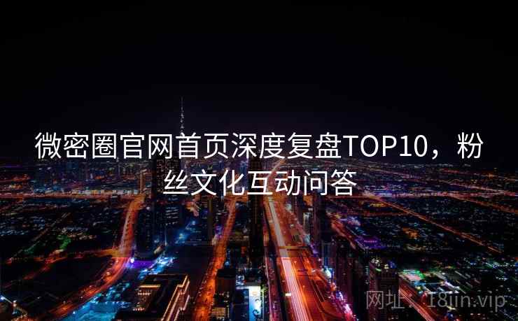 微密圈官网首页深度复盘TOP10，粉丝文化互动问答