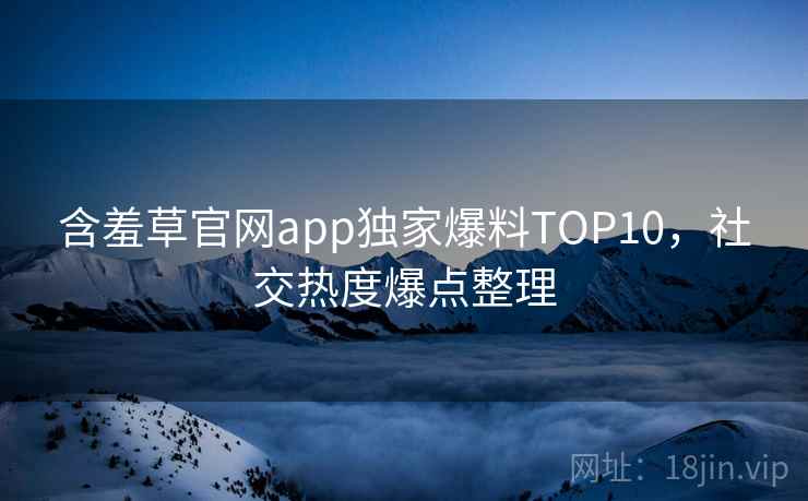 含羞草官网app独家爆料TOP10，社交热度爆点整理