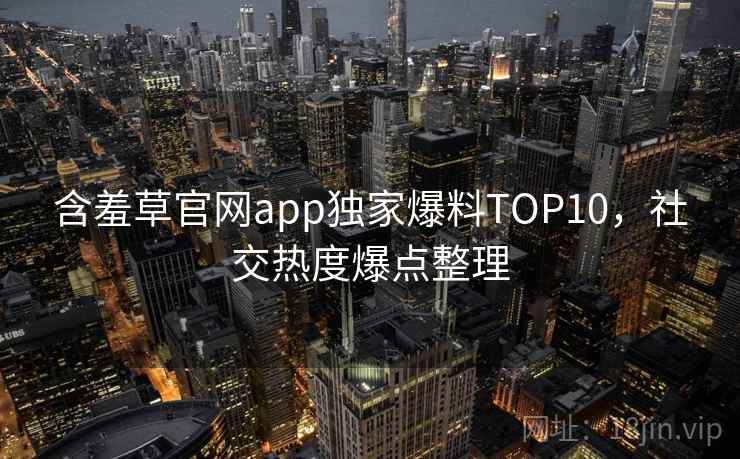 含羞草官网app独家爆料TOP10，社交热度爆点整理