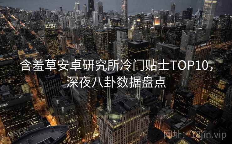 含羞草安卓研究所冷门贴士TOP10，深夜八卦数据盘点