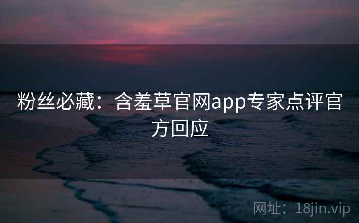 粉丝必藏:含羞草官网app专家点评官方回应 粉丝必藏:含羞草官网app专家点评官方回应