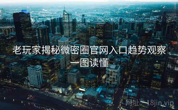 老玩家揭秘微密圈官网入口趋势观察一图读懂