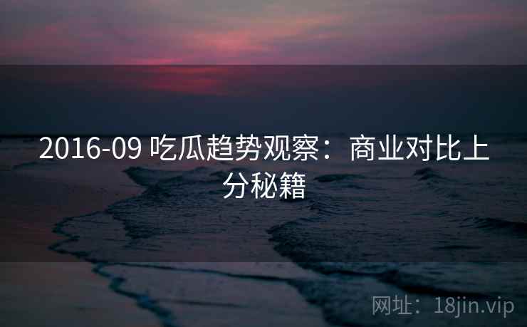 2016-09 吃瓜趋势观察：商业对比上分秘籍