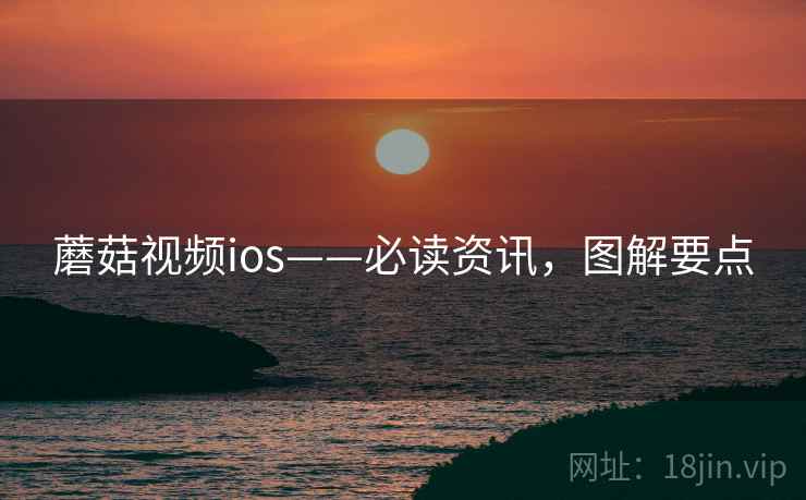 蘑菇视频ios——必读资讯，图解要点