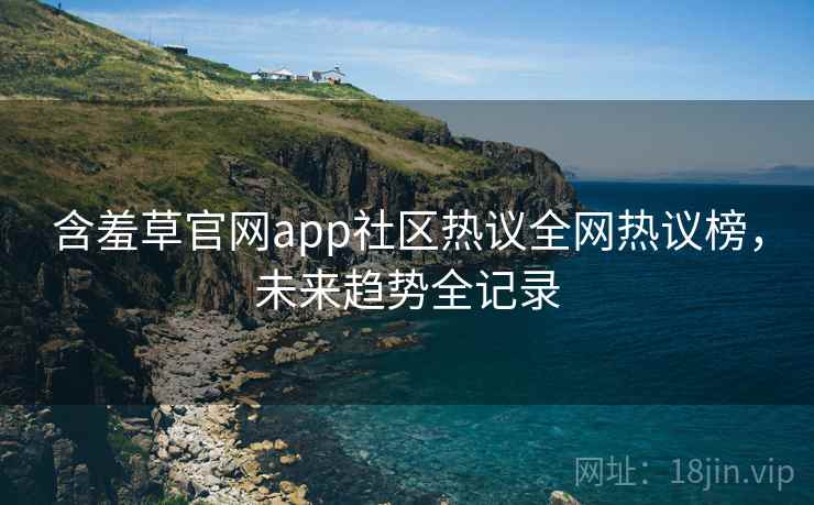 含羞草官网app社区热议全网热议榜，未来趋势全记录