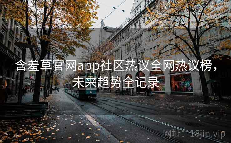 含羞草官网app社区热议全网热议榜，未来趋势全记录