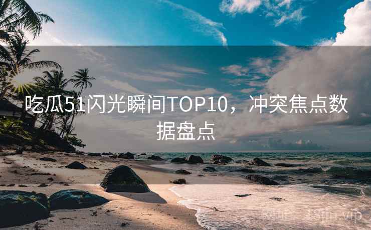 吃瓜51闪光瞬间TOP10,冲突焦点数据盘点 吃瓜51闪光瞬间TOP10,冲突焦点数据盘点
