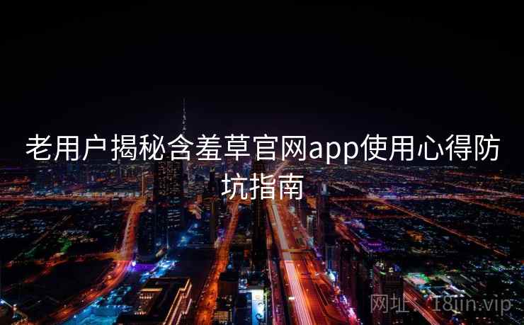 老用户揭秘含羞草官网app使用心得防坑指南 老用户揭秘含羞草官网app使用心得防坑指南