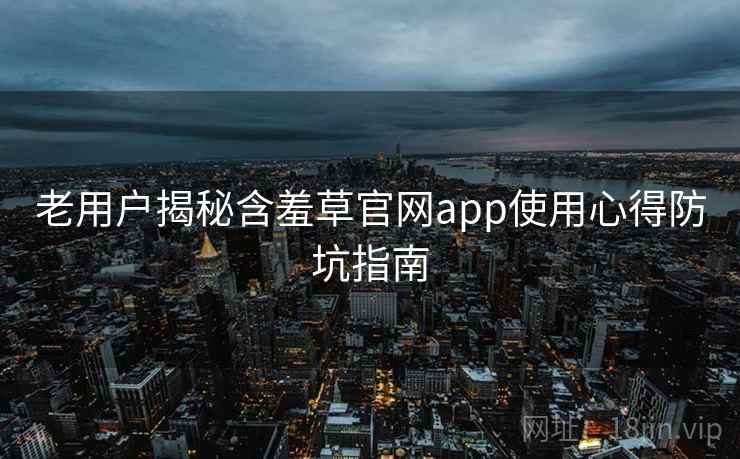 老用户揭秘含羞草官网app使用心得防坑指南 老用户揭秘含羞草官网app使用心得防坑指南