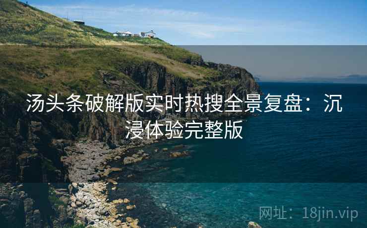 汤头条破解版实时热搜全景复盘：沉浸体验完整版