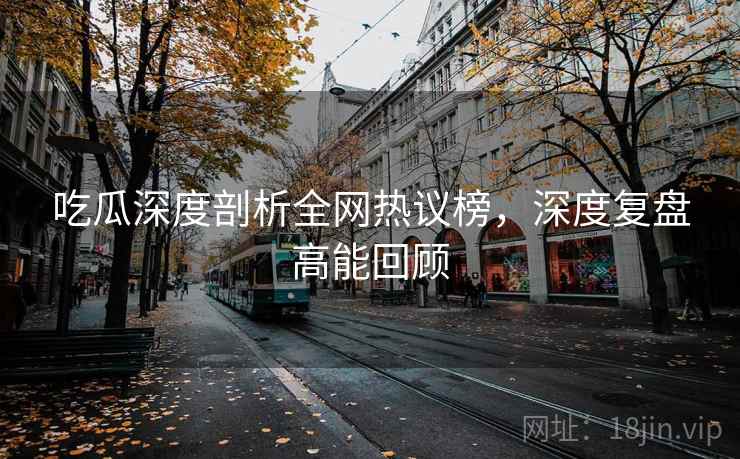 吃瓜深度剖析全网热议榜，深度复盘高能回顾