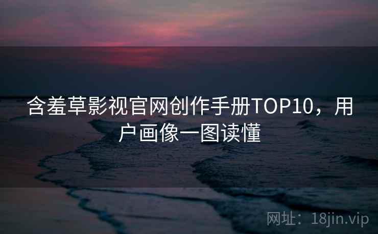 含羞草影视官网创作手册TOP10,用户画像一图读懂 含羞草影视官网创作手册TOP10,用户画像一图读懂