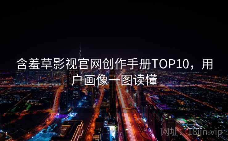 含羞草影视官网创作手册TOP10,用户画像一图读懂 含羞草影视官网创作手册TOP10,用户画像一图读懂