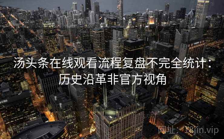 汤头条在线观看流程复盘不完全统计：历史沿革非官方视角