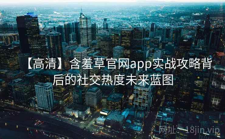 【高清】含羞草官网app实战攻略背后的社交热度未来蓝图