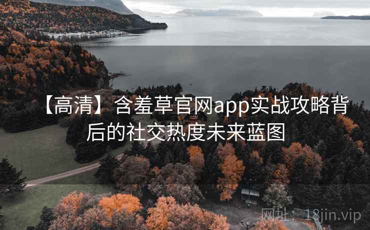 【高清】含羞草官网app实战攻略背后的社交热度未来蓝图