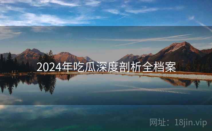 2024年吃瓜深度剖析全档案 2024年吃瓜深度剖析全档案