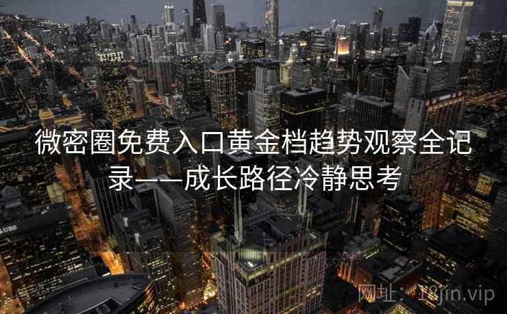 微密圈免费入口黄金档趋势观察全记录——成长路径冷静思考