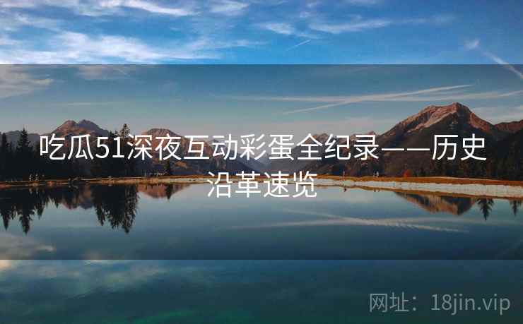 吃瓜51深夜互动彩蛋全纪录——历史沿革速览 吃瓜51深夜互动彩蛋全纪录——历史沿革速览