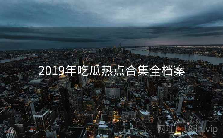 2019年吃瓜热点合集全档案