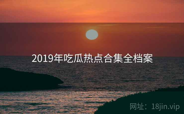 2019年吃瓜热点合集全档案