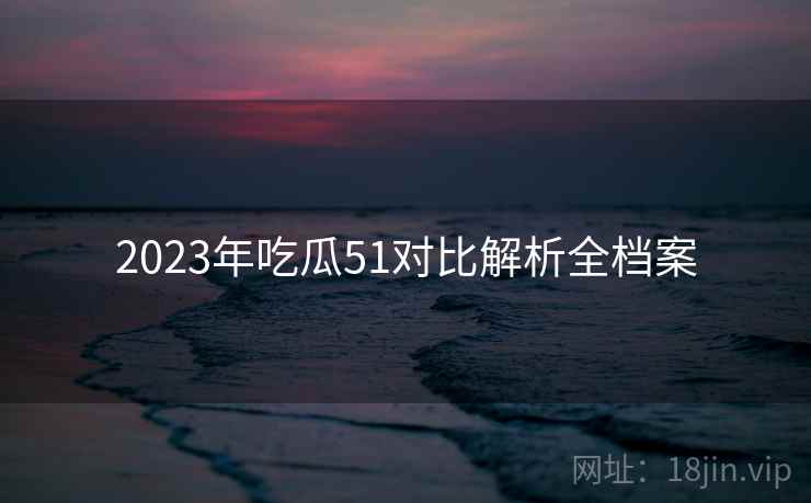 2023年吃瓜51对比解析全档案
