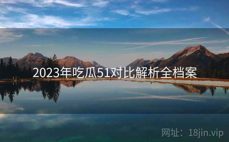 2023年吃瓜51对比解析全档案