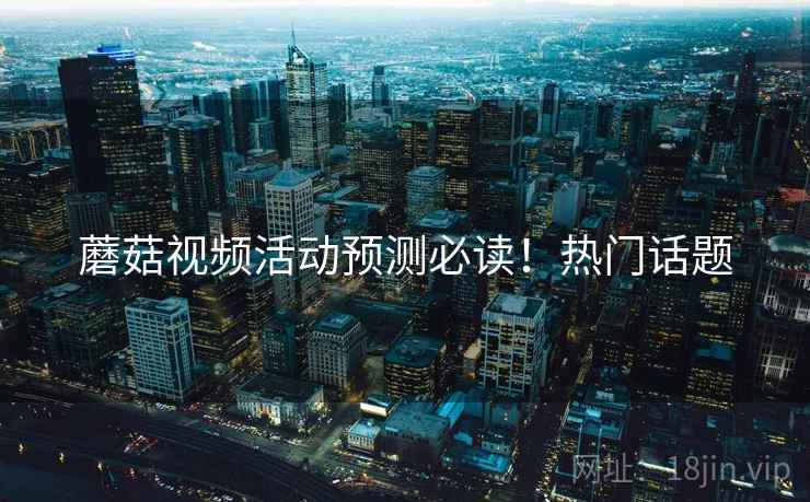 蘑菇视频活动预测必读！热门话题