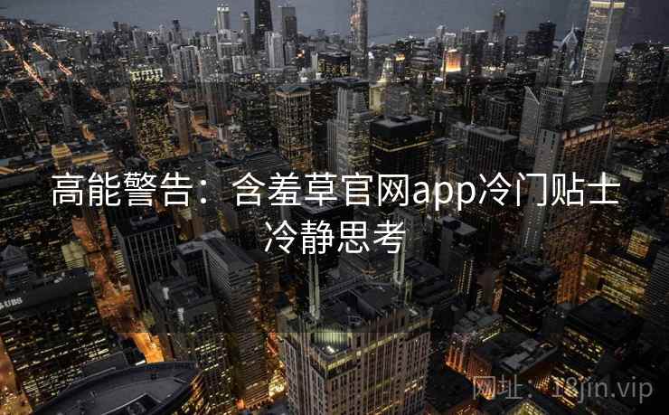 高能警告：含羞草官网app冷门贴士冷静思考