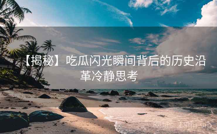 【揭秘】吃瓜闪光瞬间背后的历史沿革冷静思考
