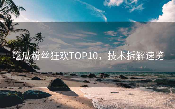 吃瓜粉丝狂欢TOP10，技术拆解速览