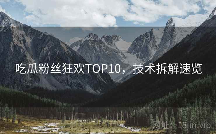 吃瓜粉丝狂欢TOP10，技术拆解速览