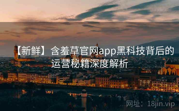 【新鲜】含羞草官网app黑科技背后的运营秘籍深度解析