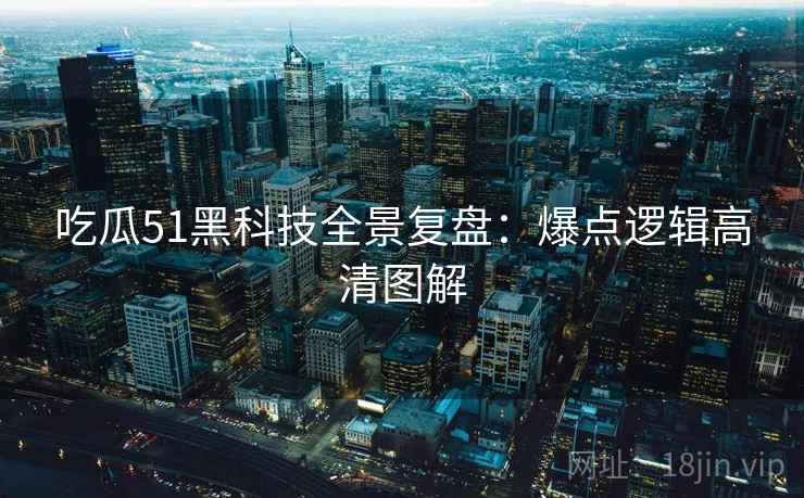 吃瓜51黑科技全景复盘：爆点逻辑高清图解