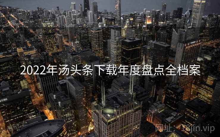 2022年汤头条下载年度盘点全档案